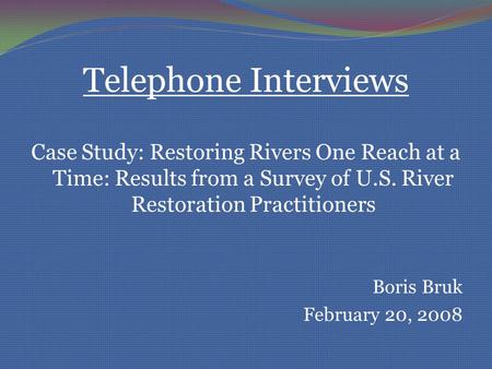Telephone Interviews Case Study: Restoring Rivers One Reach at a Time: Results from a Survey of U.S. River Restoration Practitioners Boris Bruk February.