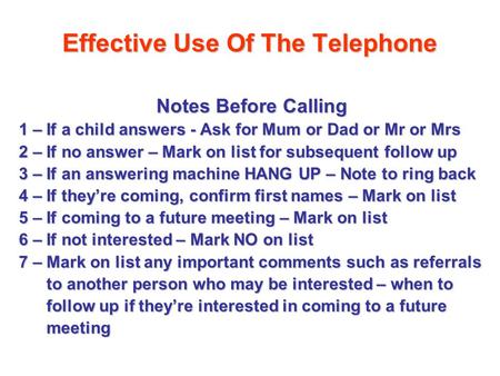 Effective Use Of The Telephone Notes Before Calling 1 – If a child answers - Ask for Mum or Dad or Mr or Mrs 2 – If no answer – Mark on list for subsequent.