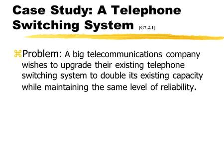 Case Study: A Telephone Switching System [G7.2.1] zProblem: A big telecommunications company wishes to upgrade their existing telephone switching system.