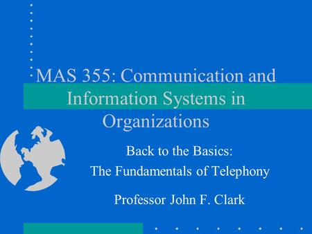 MAS 355: Communication and Information Systems in Organizations Back to the Basics: The Fundamentals of Telephony Professor John F. Clark.