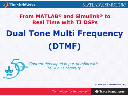 0 - 1 © 2007 Texas Instruments Inc, Content developed in partnership with Tel-Aviv University From MATLAB ® and Simulink ® to Real Time with TI DSPs Dual.