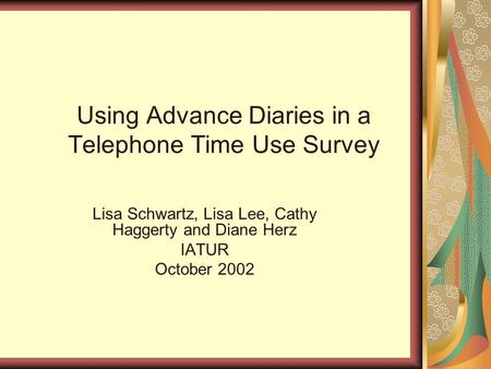 Using Advance Diaries in a Telephone Time Use Survey Lisa Schwartz, Lisa Lee, Cathy Haggerty and Diane Herz IATUR October 2002.