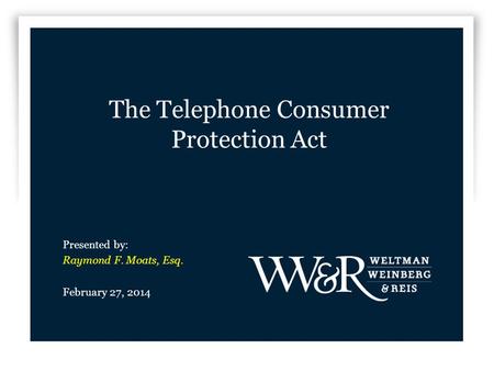 The Telephone Consumer Protection Act Presented by: Raymond F. Moats, Esq. February 27, 2014.