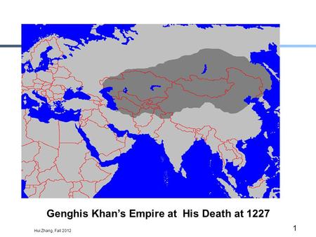 Hui Zhang, Fall 2012 1 Genghis Khans Empire at His Death at 1227.