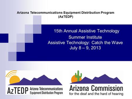 15th Annual Assistive Technology Summer Institute Assistive Technology: Catch the Wave July 8 – 9, 2013 Arizona Telecommunications Equipment Distribution.