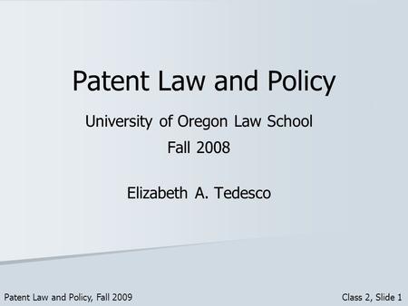 Patent Law and Policy University of Oregon Law School Fall 2008 Elizabeth A. Tedesco Patent Law and Policy, Fall 2009 Class 2, Slide 1.