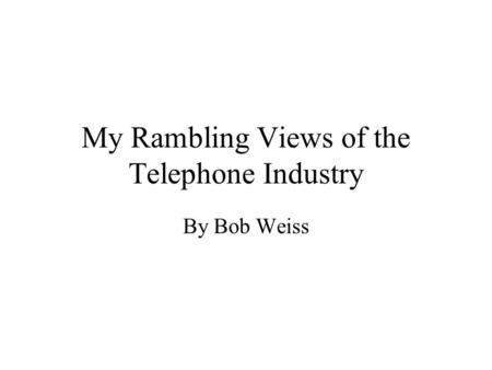 My Rambling Views of the Telephone Industry By Bob Weiss.