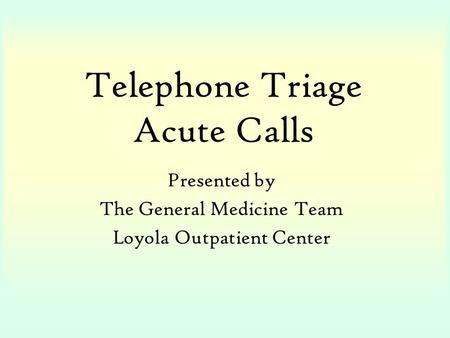 Telephone Triage Acute Calls Presented by The General Medicine Team Loyola Outpatient Center.
