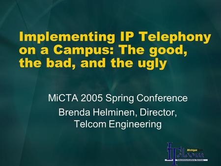 Implementing IP Telephony on a Campus: The good, the bad, and the ugly MiCTA 2005 Spring Conference Brenda Helminen, Director, Telcom Engineering.
