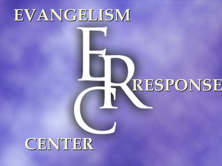 EVANGELISM RESPONSE CENTER. RESPONSE CENTER PURPOSE to advance the intentional presentation of and response to the life-changing Gospel of Jesus Christ.