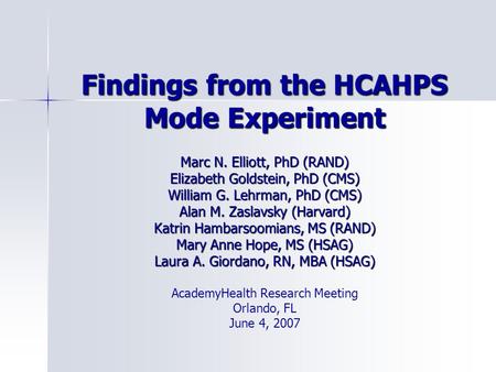 Findings from the HCAHPS Mode Experiment Marc N. Elliott, PhD (RAND) Elizabeth Goldstein, PhD (CMS) William G. Lehrman, PhD (CMS) Alan M. Zaslavsky (Harvard)