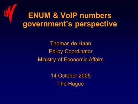 ENUM & VoIP numbers governments perspective Thomas de Haan Policy Coordinator Ministry of Economic Affairs 14 October 2005 The Hague.