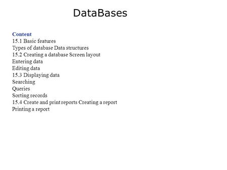 Content 15.1 Basic features Types of database Data structures 15.2 Creating a database Screen layout Entering data Editing data 15.3 Displaying data Searching.