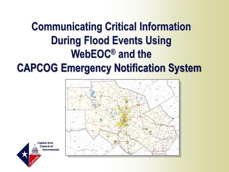 Communicating Critical Information During Flood Events Using WebEOC ® and the CAPCOG Emergency Notification System.
