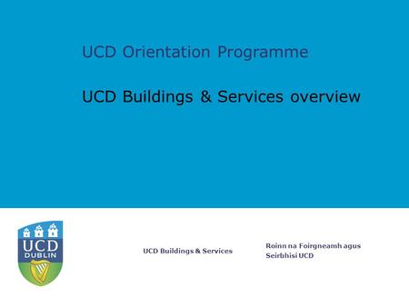 Roinn na Foirgneamh agus Seirbhisi UCD UCD Buildings & Services UCD Buildings & Services overview UCD Orientation Programme.