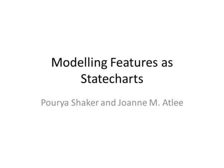 Modelling Features as Statecharts Pourya Shaker and Joanne M. Atlee.