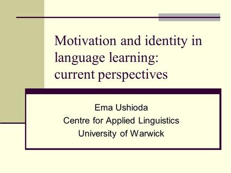 Motivation and identity in language learning: current perspectives Ema Ushioda Centre for Applied Linguistics University of Warwick.