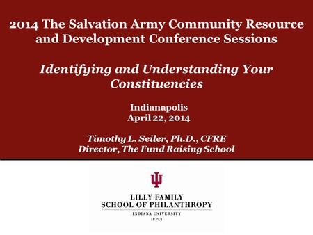 Identifying and Understanding Your Constituencies Timothy L. Seiler, Ph.D., CFRE Director, The Fund Raising School Indianapolis April 22, 2014 2014 The.