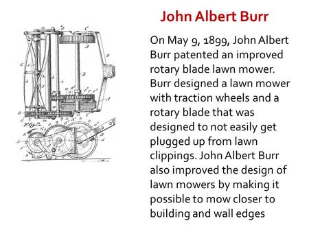 John Albert Burr On May 9, 1899, John Albert Burr patented an improved rotary blade lawn mower. Burr designed a lawn mower with traction wheels and a rotary.