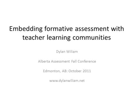 Embedding formative assessment with teacher learning communities Dylan Wiliam Alberta Assessment Fall Conference Edmonton, AB: October 2011 www.dylanwiliam.net.