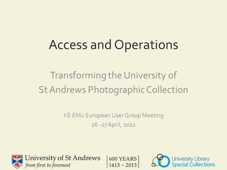 Access and Operations Transforming the University of St Andrews Photographic Collection KE EMu European User Group Meeting 26 -27 April, 2012.