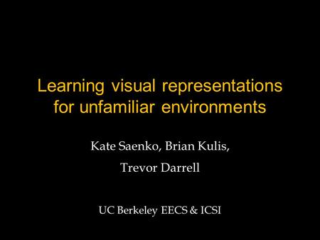 Learning visual representations for unfamiliar environments Kate Saenko, Brian Kulis, Trevor Darrell UC Berkeley EECS & ICSI.