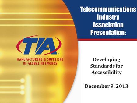 Telecommunications Industry Association Presentation: Developing Standards for Accessibility December 9, 2013.