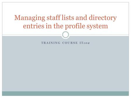 TRAINING COURSE IT102 Managing staff lists and directory entries in the profile system.
