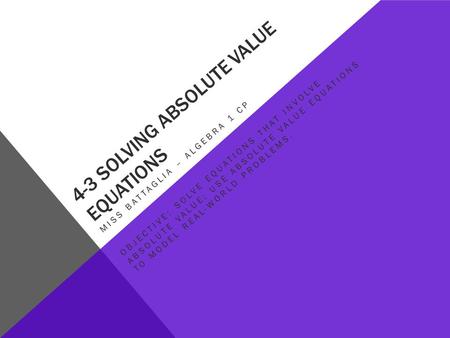 4-3 SOLVING ABSOLUTE VALUE EQUATIONS MISS BATTAGLIA – ALGEBRA 1 CP OBJECTIVE: SOLVE EQUATIONS THAT INVOLVE ABSOLUTE VALUE; USE ABSOLUTE VALUE EQUATIONS.