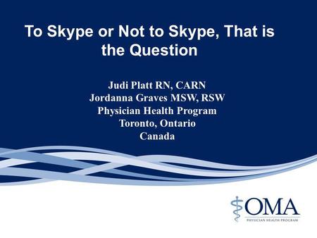 To Skype or Not to Skype, That is the Question Judi Platt RN, CARN Jordanna Graves MSW, RSW Physician Health Program Toronto, Ontario Canada.