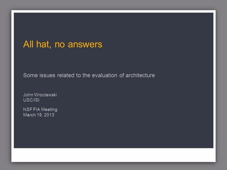 All hat, no answers Some issues related to the evaluation of architecture John Wroclawski USC/ISI NSF FIA Meeting March 19, 2013.