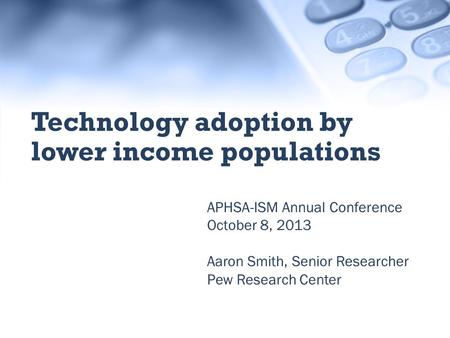 APHSA-ISM Annual Conference October 8, 2013 Aaron Smith, Senior Researcher Pew Research Center Technology adoption by lower income populations.