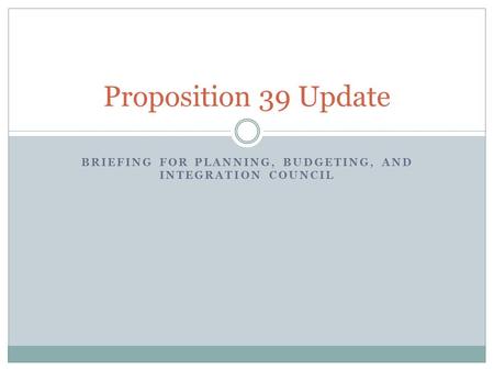 BRIEFING FOR PLANNING, BUDGETING, AND INTEGRATION COUNCIL Proposition 39 Update.