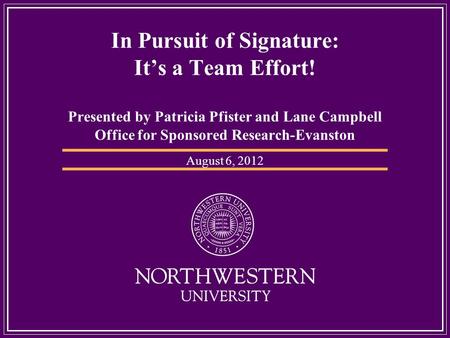 In Pursuit of Signature: Its a Team Effort! Presented by Patricia Pfister and Lane Campbell Office for Sponsored Research-Evanston August 6, 2012.