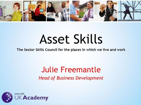Asset Skills The Sector Skills Council for the places in which we live and work Julie Freemantle Head of Business Development.