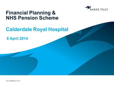 Www.bakertilly.co.uk Financial Planning & NHS Pension Scheme Calderdale Royal Hospital 8 April 2014.