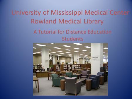 University of Mississippi Medical Center Rowland Medical Library A Tutorial for Distance Education Students.