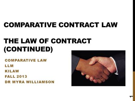 COMPARATIVE CONTRACT LAW THE LAW OF CONTRACT (CONTINUED) COMPARATIVE LAW LLM KILAW FALL 2013 DR MYRA WILLIAMSON 1.