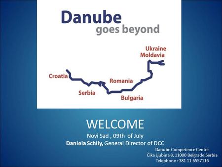 Welcome WELCOME Novi Sad , 09th of July Daniela Schily, General Director of DCC Danube Competence Center Čika Ljubina 8, 11000 Belgrade,Serbia Telephone.