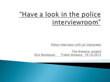 Police interviews with an interpreter The Antwerp-project Dirk Rombouts Trafut/Antwerp 19.10.2012.