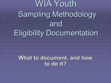 WIA Youth Sampling Methodology and Eligibility Documentation What to document, and how to do it?