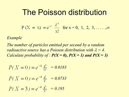 The Poisson distribution for x = 0, 1, 2, 3,....., Example The number of particles emitted per second by a random radioactive source has a Poisson distribution.