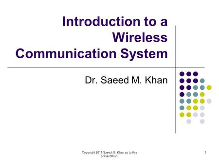 Copyright 2011 Saeed M. Khan as to this presentation. 1 Introduction to a Wireless Communication System Dr. Saeed M. Khan.