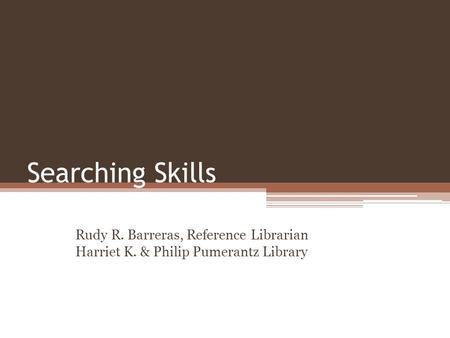 Searching Skills Rudy R. Barreras, Reference Librarian Harriet K. & Philip Pumerantz Library.