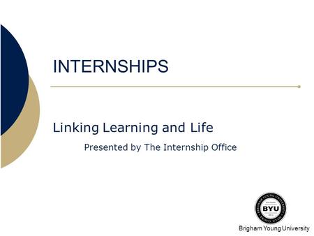 Brigham Young University INTERNSHIPS Linking Learning and Life Presented by The Internship Office.