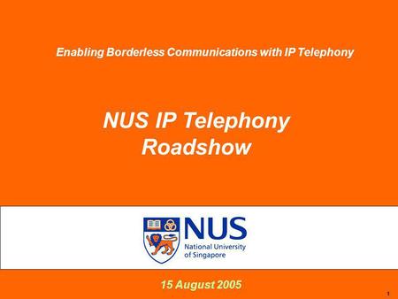 1 15 August 2005 NUS IP Telephony Roadshow Enabling Borderless Communications with IP Telephony.