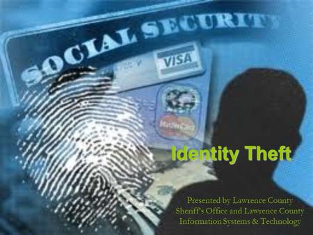 Identity Theft Presented by Lawrence County Sheriffs Office and Lawrence County Information Systems & Technology.