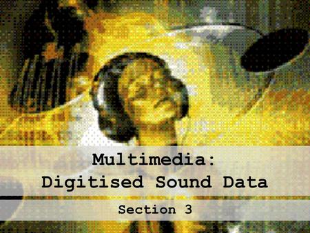 Multimedia: Digitised Sound Data Section 3. Sound in Multimedia Types: Voice Overs Special Effects Musical Backdrops Sound can make multimedia presentations.