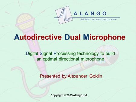 Autodirective Dual Microphone Digital Signal Processing technology to build an optimal directional microphone Presented by Alexander Goldin Copyright.