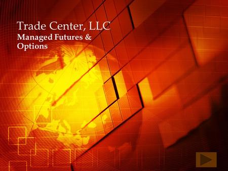 Trade Center, LLC Managed Futures & Options PRESENTATION DISCLOSURE THE RISK OF TRADING COMMODITY FUTURES, OPTIONS AND FOREIGN EXCHANGE (FOREX) IS.